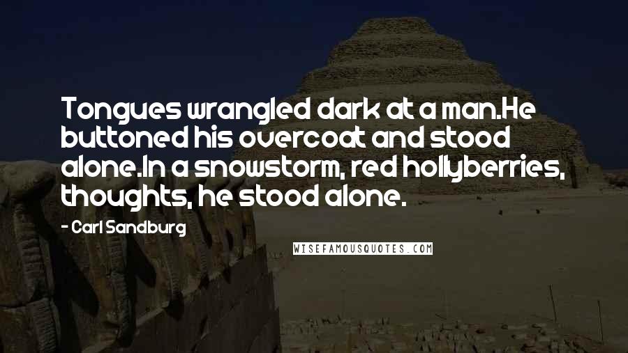 Carl Sandburg Quotes: Tongues wrangled dark at a man.He buttoned his overcoat and stood alone.In a snowstorm, red hollyberries, thoughts, he stood alone.