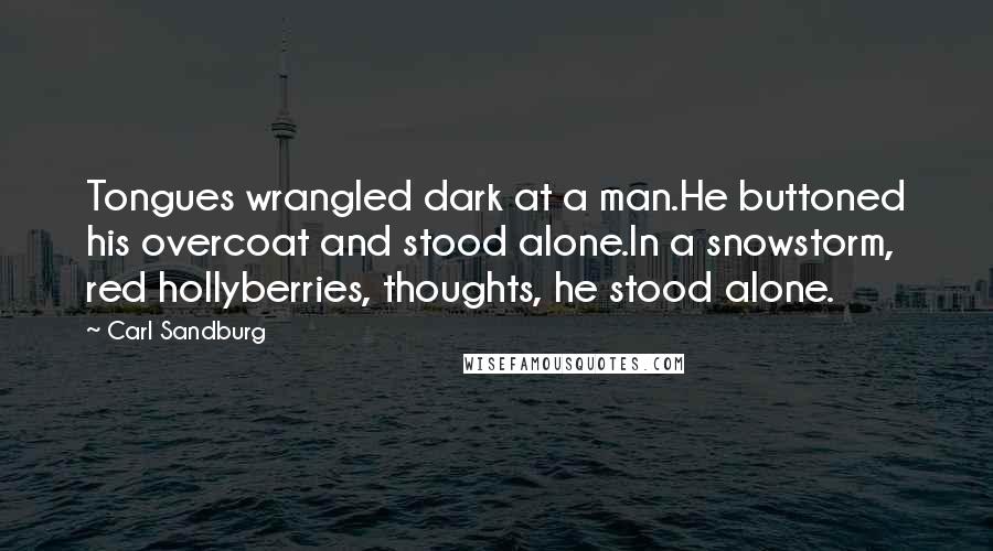 Carl Sandburg Quotes: Tongues wrangled dark at a man.He buttoned his overcoat and stood alone.In a snowstorm, red hollyberries, thoughts, he stood alone.