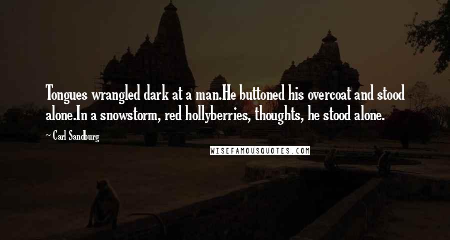 Carl Sandburg Quotes: Tongues wrangled dark at a man.He buttoned his overcoat and stood alone.In a snowstorm, red hollyberries, thoughts, he stood alone.