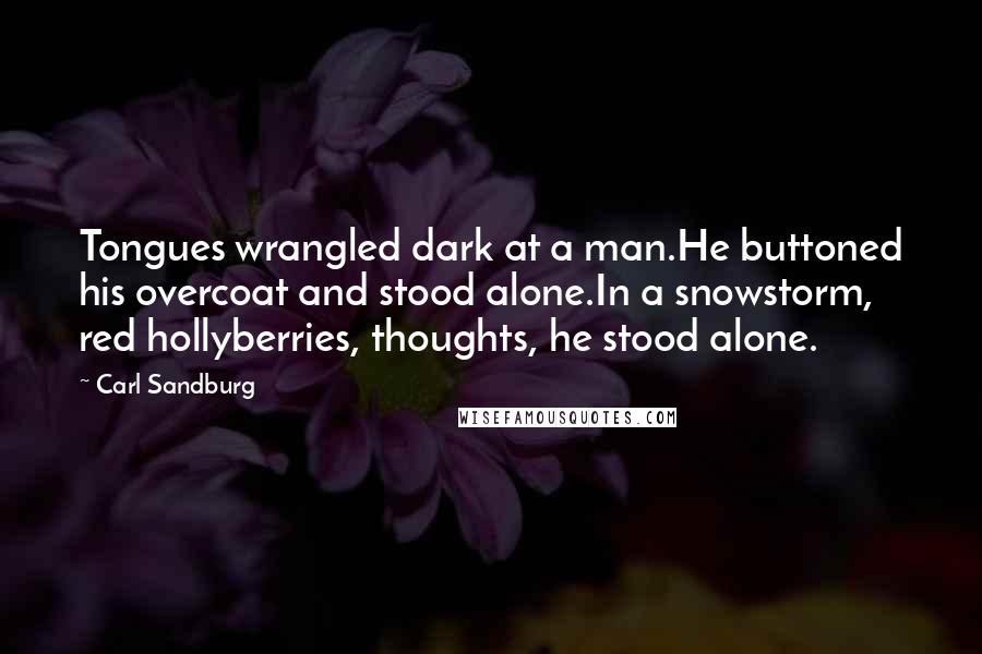 Carl Sandburg Quotes: Tongues wrangled dark at a man.He buttoned his overcoat and stood alone.In a snowstorm, red hollyberries, thoughts, he stood alone.