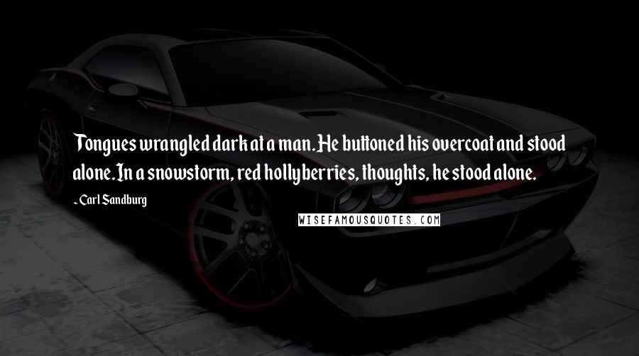 Carl Sandburg Quotes: Tongues wrangled dark at a man.He buttoned his overcoat and stood alone.In a snowstorm, red hollyberries, thoughts, he stood alone.