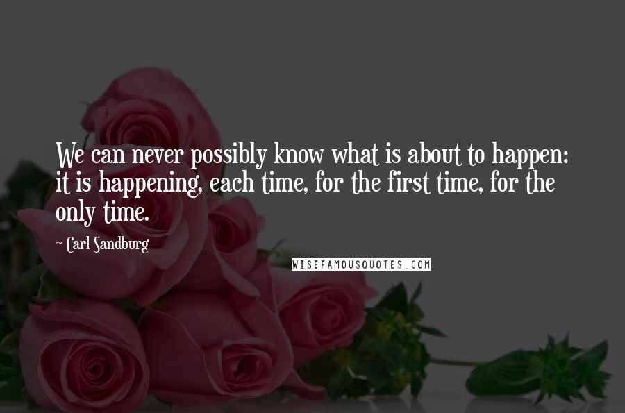 Carl Sandburg Quotes: We can never possibly know what is about to happen: it is happening, each time, for the first time, for the only time.