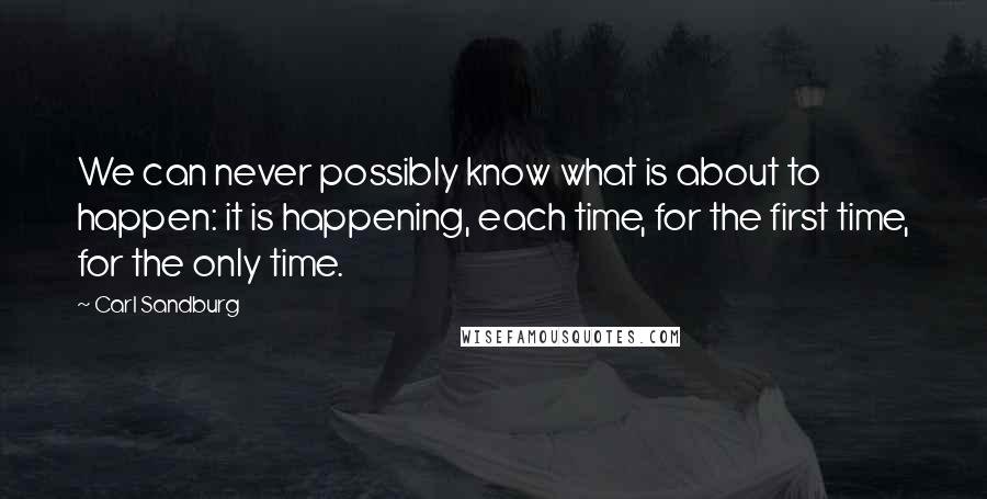 Carl Sandburg Quotes: We can never possibly know what is about to happen: it is happening, each time, for the first time, for the only time.