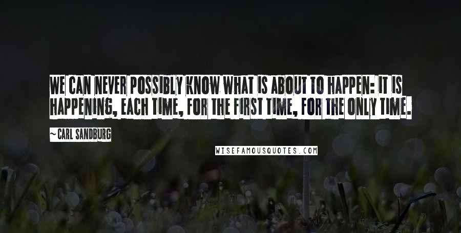 Carl Sandburg Quotes: We can never possibly know what is about to happen: it is happening, each time, for the first time, for the only time.