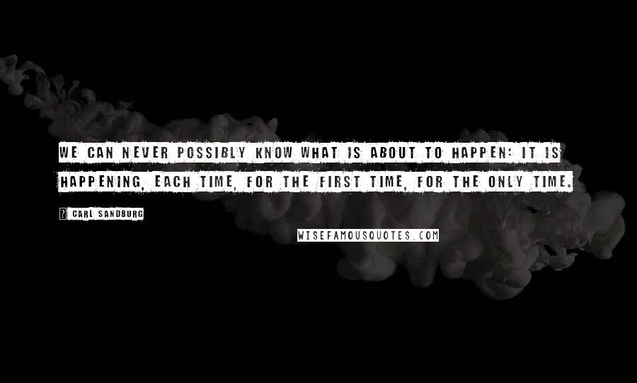 Carl Sandburg Quotes: We can never possibly know what is about to happen: it is happening, each time, for the first time, for the only time.