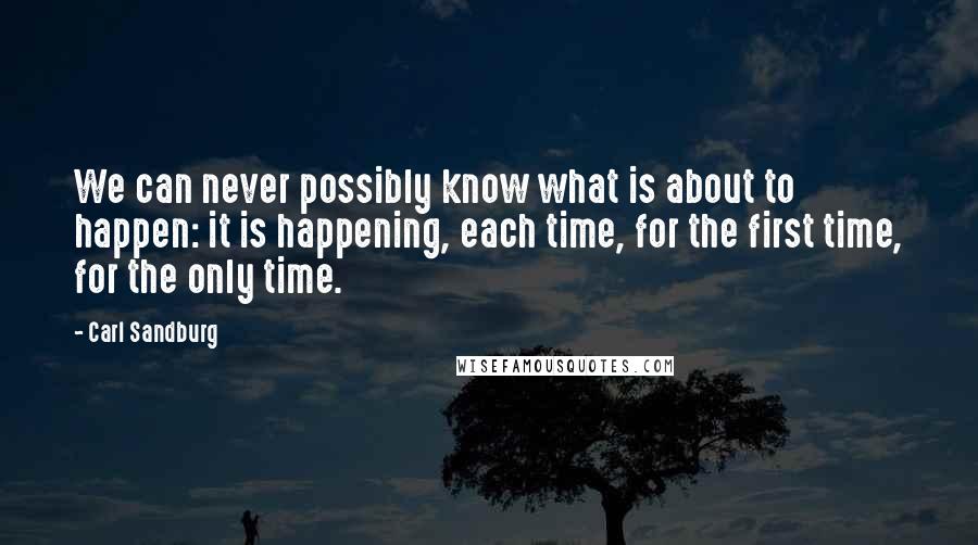 Carl Sandburg Quotes: We can never possibly know what is about to happen: it is happening, each time, for the first time, for the only time.