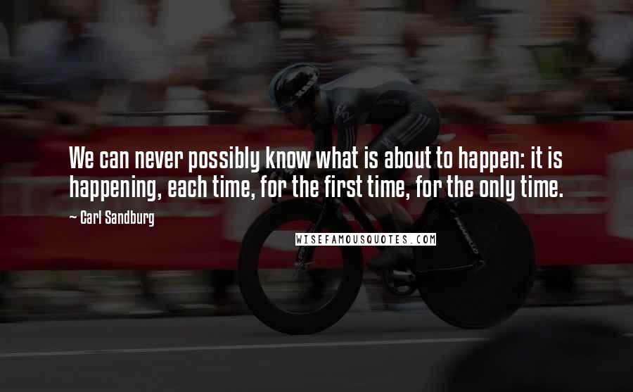 Carl Sandburg Quotes: We can never possibly know what is about to happen: it is happening, each time, for the first time, for the only time.