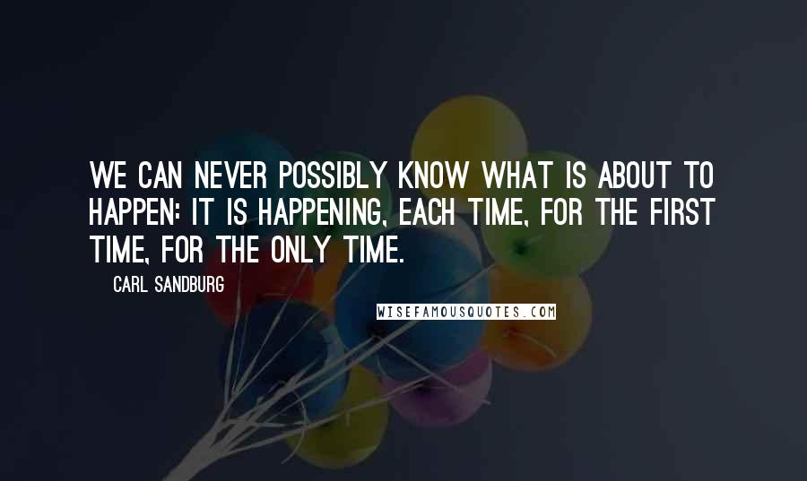 Carl Sandburg Quotes: We can never possibly know what is about to happen: it is happening, each time, for the first time, for the only time.
