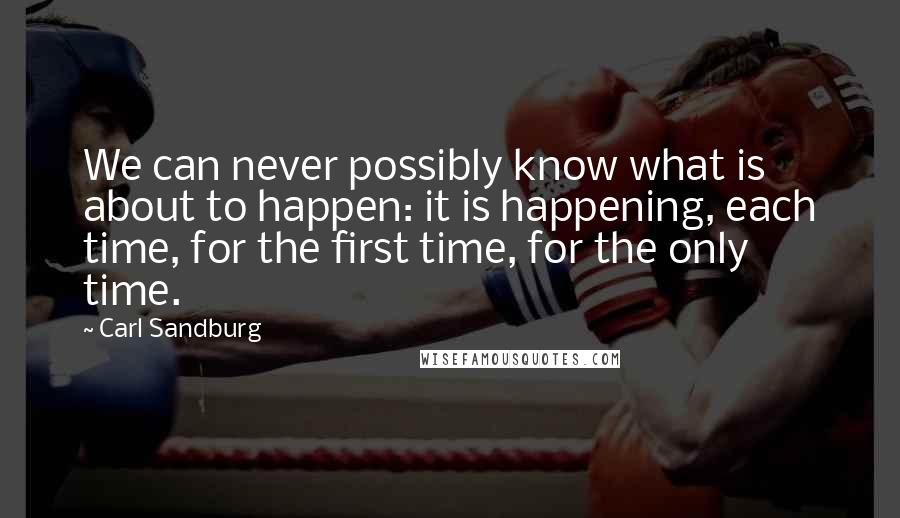 Carl Sandburg Quotes: We can never possibly know what is about to happen: it is happening, each time, for the first time, for the only time.