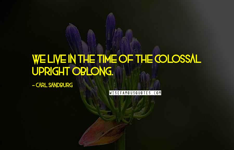 Carl Sandburg Quotes: We live in the time of the colossal upright oblong.