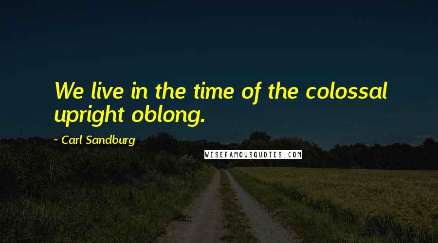 Carl Sandburg Quotes: We live in the time of the colossal upright oblong.