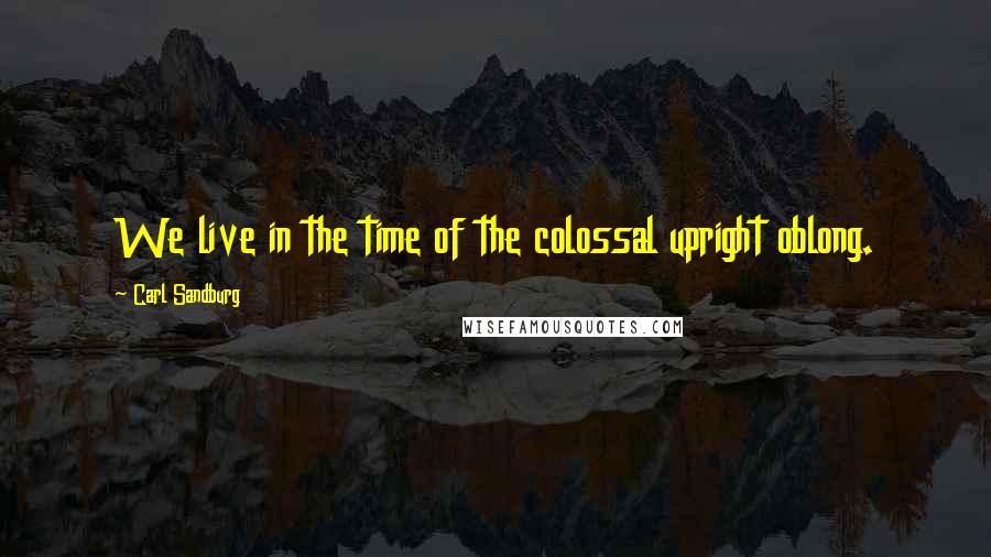 Carl Sandburg Quotes: We live in the time of the colossal upright oblong.