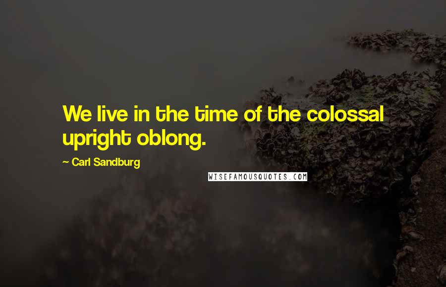 Carl Sandburg Quotes: We live in the time of the colossal upright oblong.