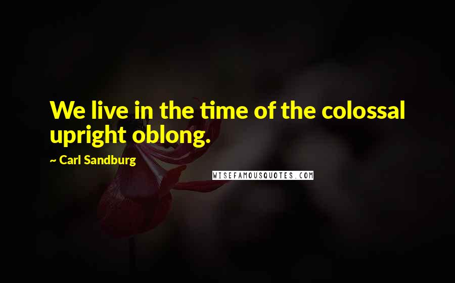 Carl Sandburg Quotes: We live in the time of the colossal upright oblong.