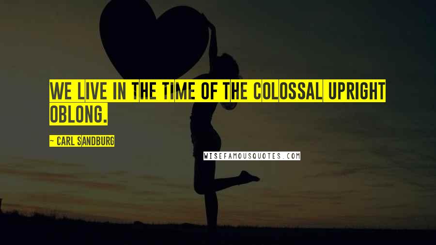 Carl Sandburg Quotes: We live in the time of the colossal upright oblong.