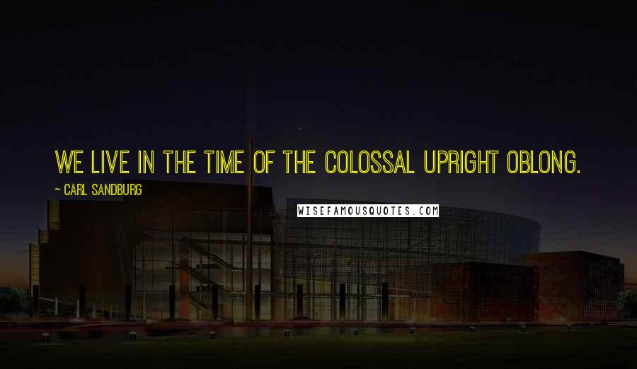 Carl Sandburg Quotes: We live in the time of the colossal upright oblong.