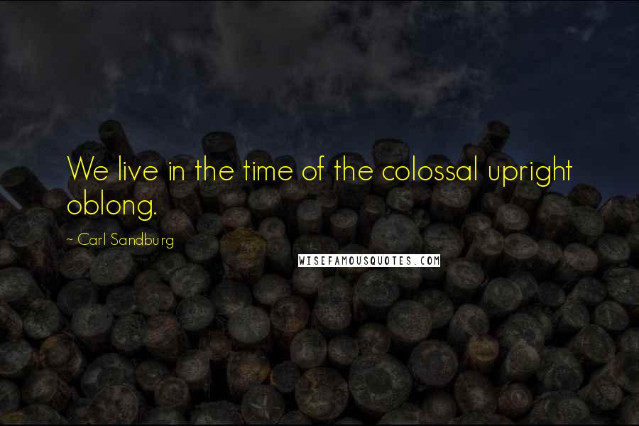 Carl Sandburg Quotes: We live in the time of the colossal upright oblong.