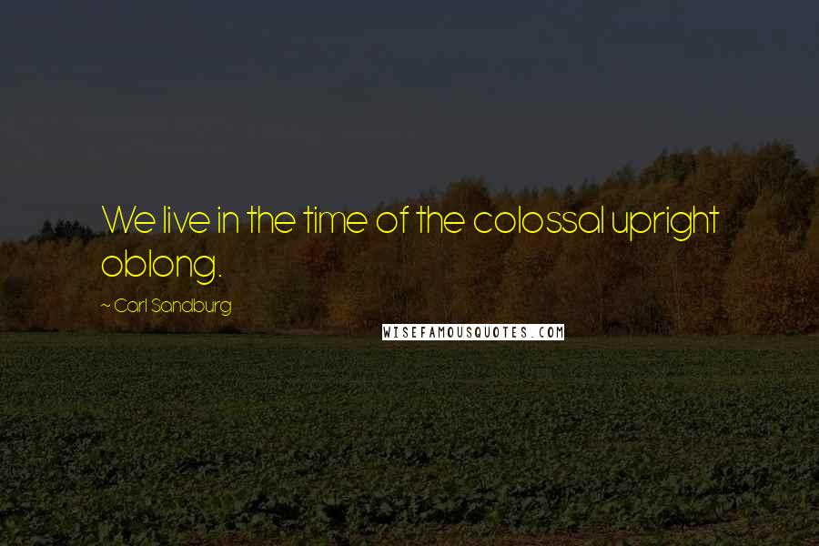 Carl Sandburg Quotes: We live in the time of the colossal upright oblong.