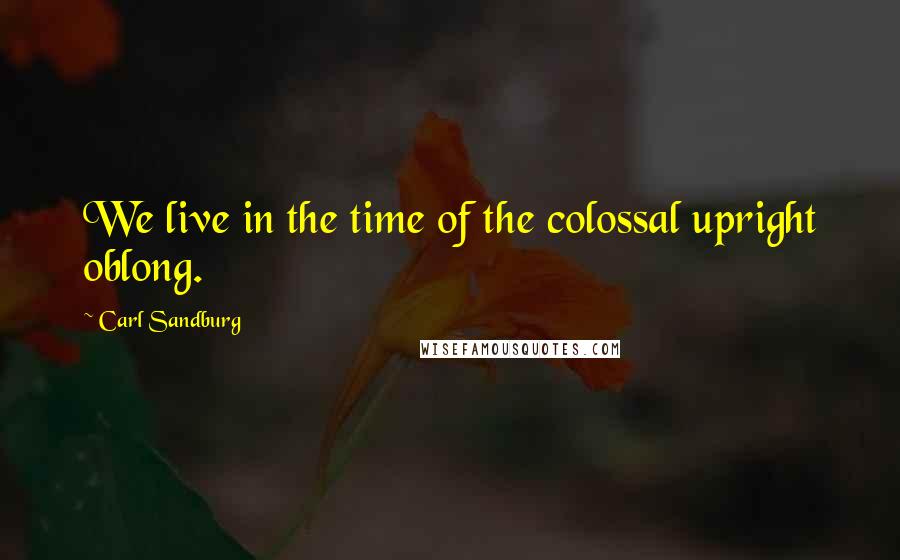 Carl Sandburg Quotes: We live in the time of the colossal upright oblong.