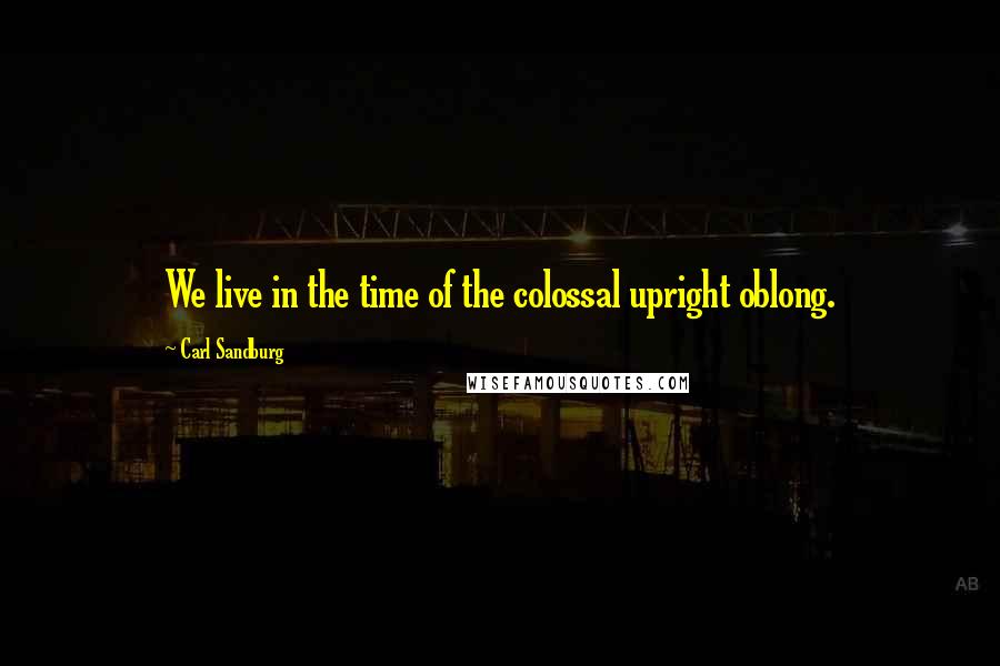 Carl Sandburg Quotes: We live in the time of the colossal upright oblong.