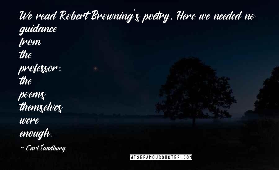 Carl Sandburg Quotes: We read Robert Browning's poetry. Here we needed no guidance from the professor: the poems themselves were enough.