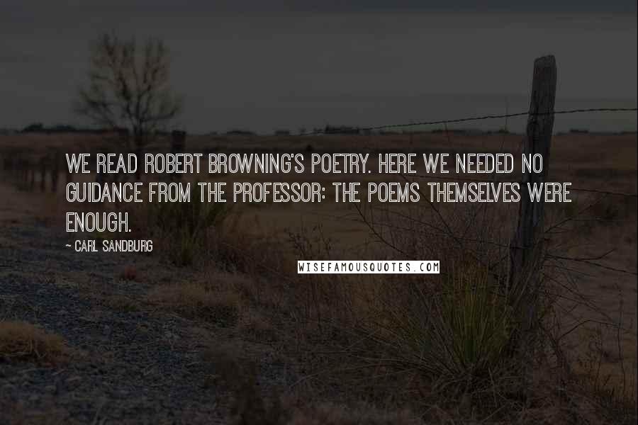 Carl Sandburg Quotes: We read Robert Browning's poetry. Here we needed no guidance from the professor: the poems themselves were enough.