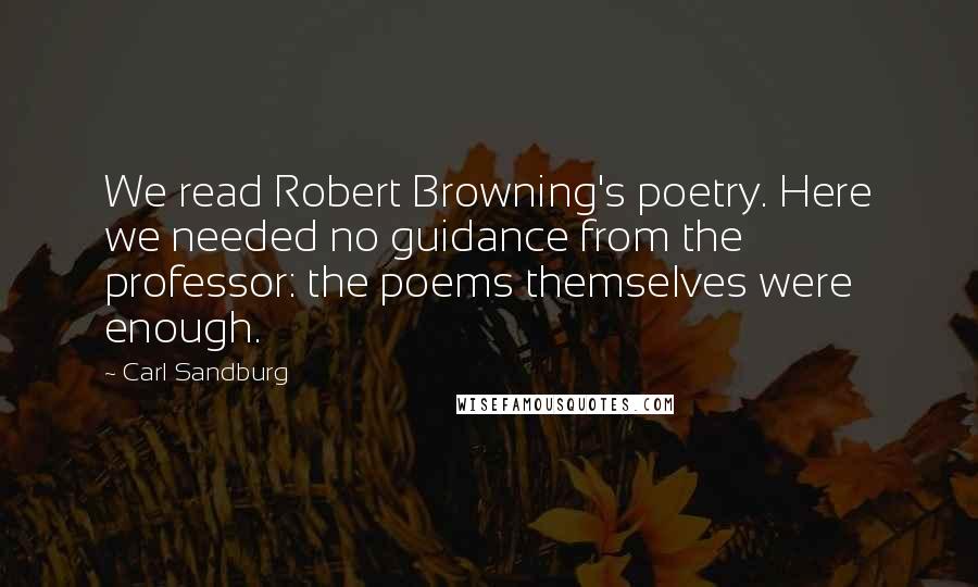 Carl Sandburg Quotes: We read Robert Browning's poetry. Here we needed no guidance from the professor: the poems themselves were enough.