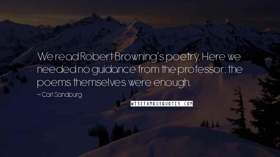 Carl Sandburg Quotes: We read Robert Browning's poetry. Here we needed no guidance from the professor: the poems themselves were enough.