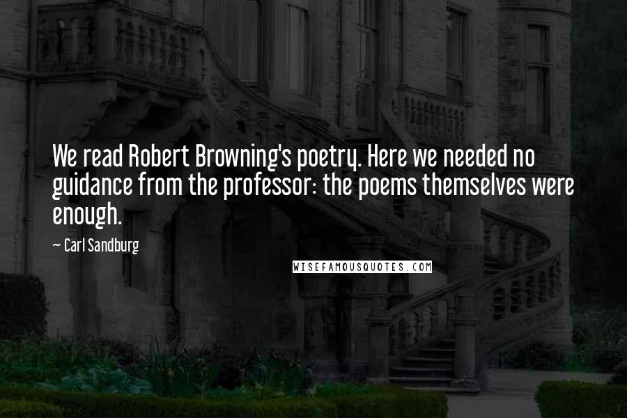 Carl Sandburg Quotes: We read Robert Browning's poetry. Here we needed no guidance from the professor: the poems themselves were enough.