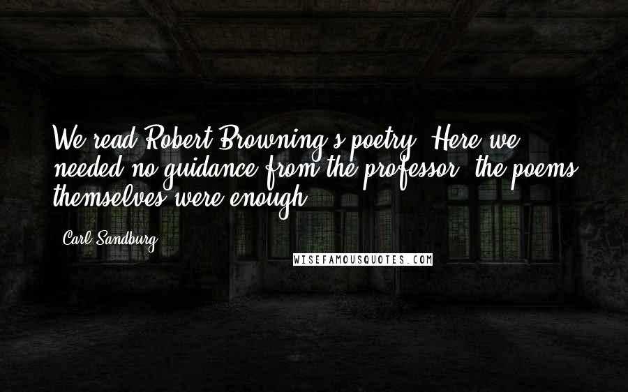 Carl Sandburg Quotes: We read Robert Browning's poetry. Here we needed no guidance from the professor: the poems themselves were enough.