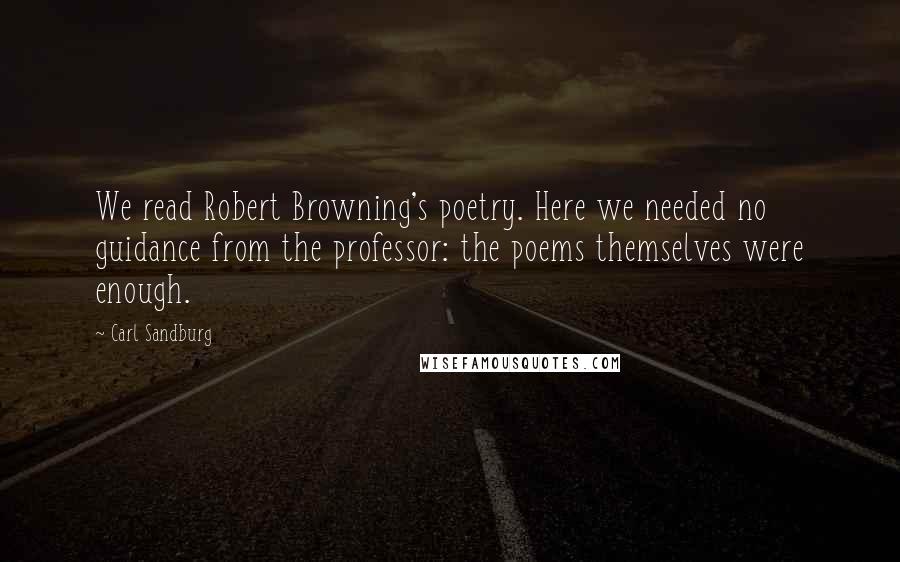 Carl Sandburg Quotes: We read Robert Browning's poetry. Here we needed no guidance from the professor: the poems themselves were enough.