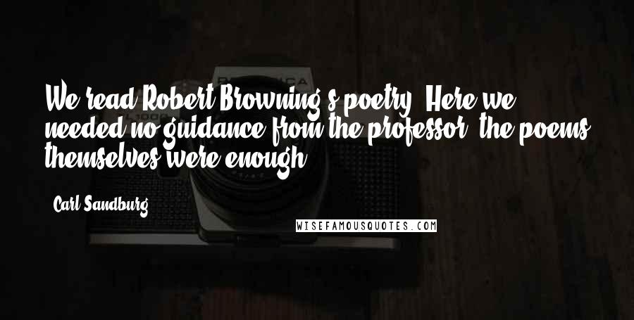 Carl Sandburg Quotes: We read Robert Browning's poetry. Here we needed no guidance from the professor: the poems themselves were enough.