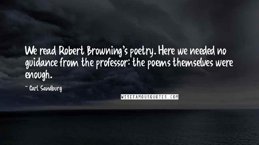 Carl Sandburg Quotes: We read Robert Browning's poetry. Here we needed no guidance from the professor: the poems themselves were enough.