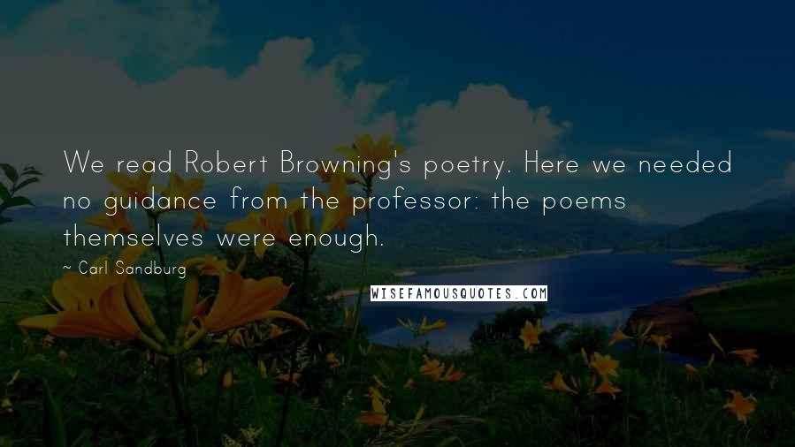 Carl Sandburg Quotes: We read Robert Browning's poetry. Here we needed no guidance from the professor: the poems themselves were enough.