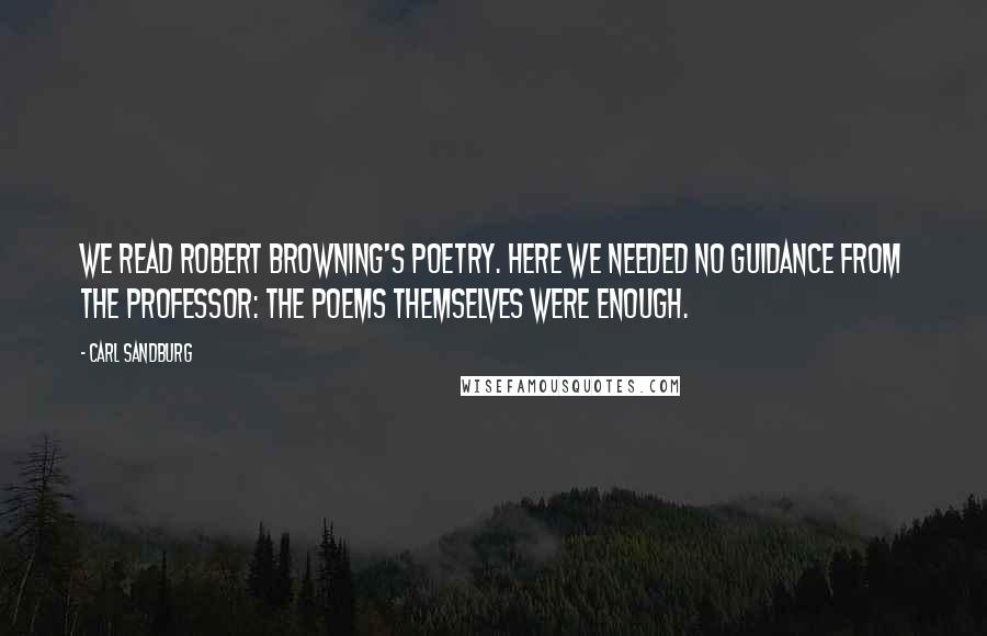 Carl Sandburg Quotes: We read Robert Browning's poetry. Here we needed no guidance from the professor: the poems themselves were enough.