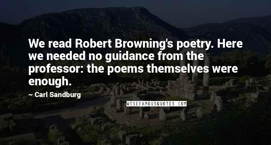 Carl Sandburg Quotes: We read Robert Browning's poetry. Here we needed no guidance from the professor: the poems themselves were enough.