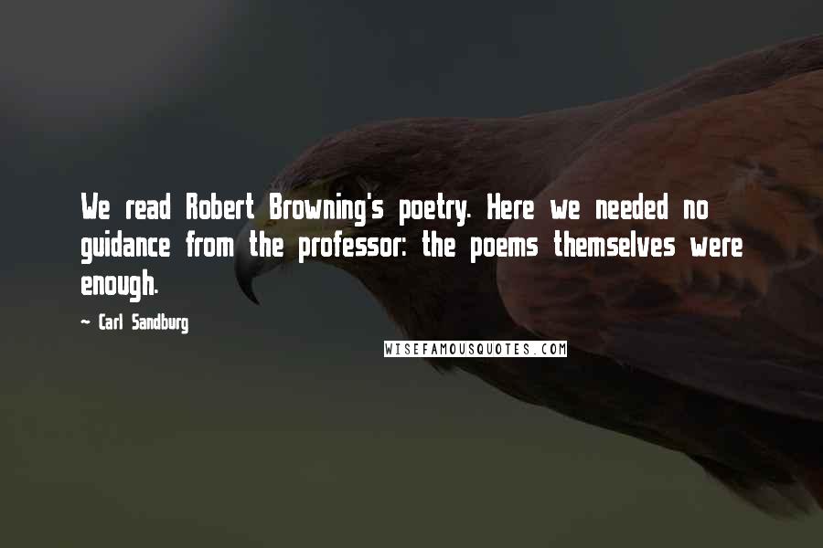 Carl Sandburg Quotes: We read Robert Browning's poetry. Here we needed no guidance from the professor: the poems themselves were enough.