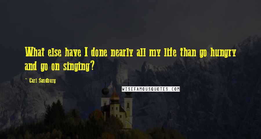 Carl Sandburg Quotes: What else have I done nearly all my life than go hungry and go on singing?