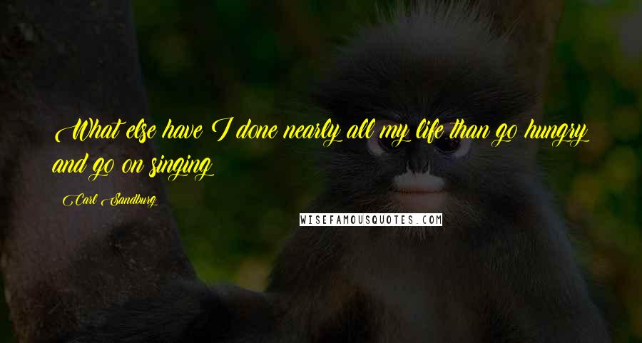 Carl Sandburg Quotes: What else have I done nearly all my life than go hungry and go on singing?