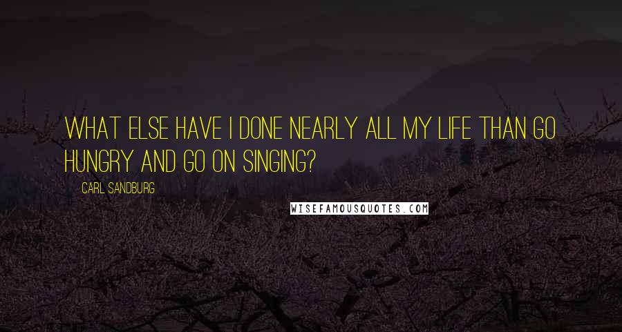 Carl Sandburg Quotes: What else have I done nearly all my life than go hungry and go on singing?