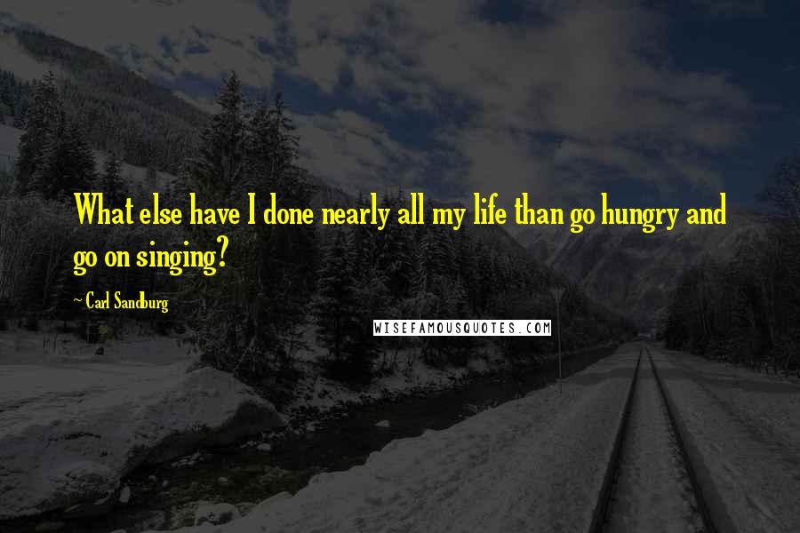 Carl Sandburg Quotes: What else have I done nearly all my life than go hungry and go on singing?