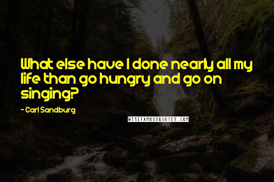 Carl Sandburg Quotes: What else have I done nearly all my life than go hungry and go on singing?