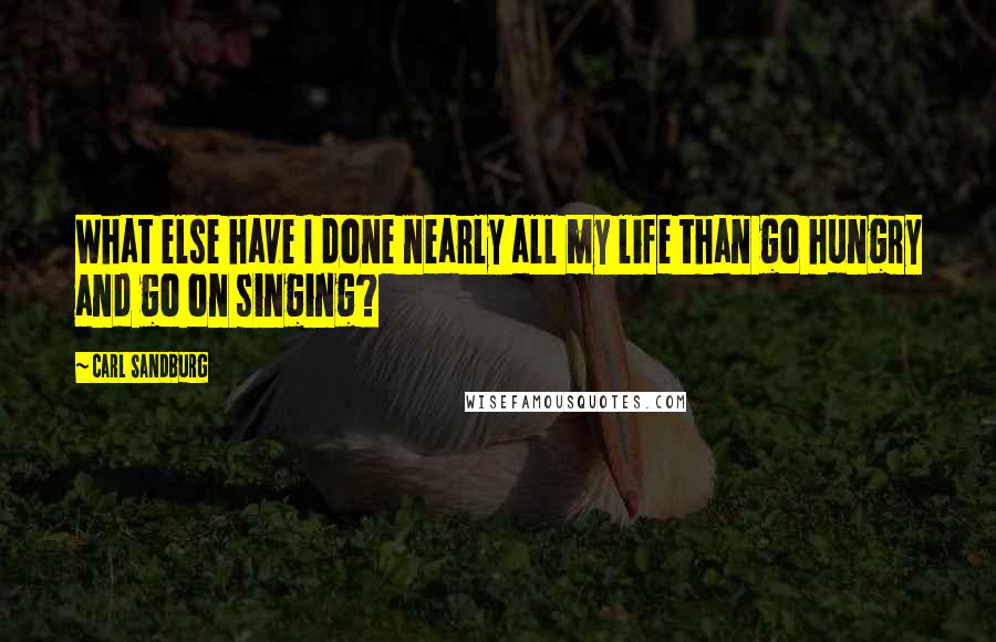 Carl Sandburg Quotes: What else have I done nearly all my life than go hungry and go on singing?