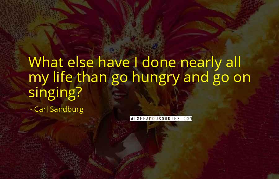 Carl Sandburg Quotes: What else have I done nearly all my life than go hungry and go on singing?