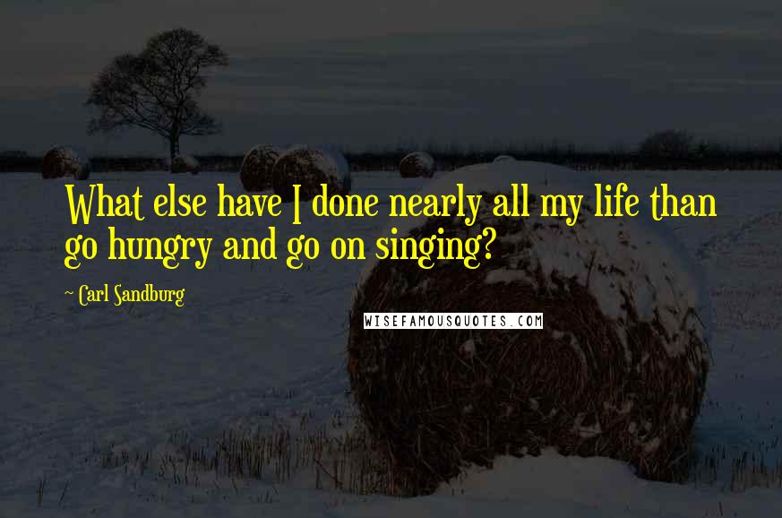 Carl Sandburg Quotes: What else have I done nearly all my life than go hungry and go on singing?