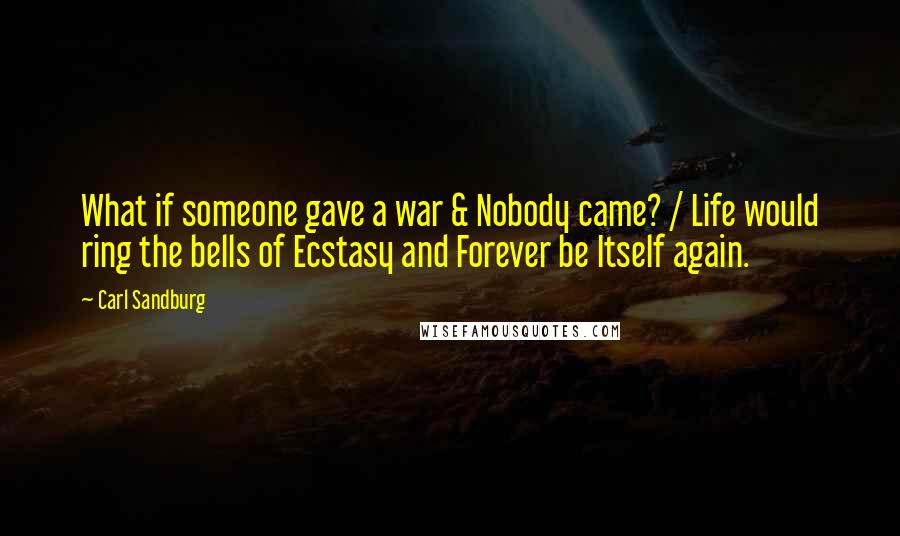 Carl Sandburg Quotes: What if someone gave a war & Nobody came? / Life would ring the bells of Ecstasy and Forever be Itself again.