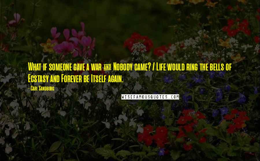 Carl Sandburg Quotes: What if someone gave a war & Nobody came? / Life would ring the bells of Ecstasy and Forever be Itself again.
