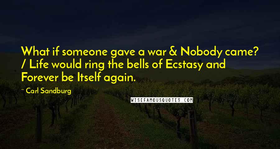 Carl Sandburg Quotes: What if someone gave a war & Nobody came? / Life would ring the bells of Ecstasy and Forever be Itself again.