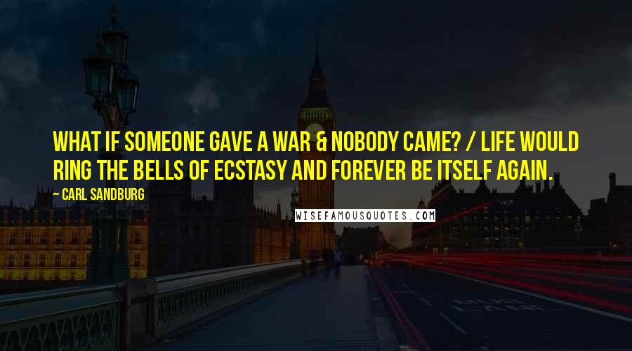 Carl Sandburg Quotes: What if someone gave a war & Nobody came? / Life would ring the bells of Ecstasy and Forever be Itself again.