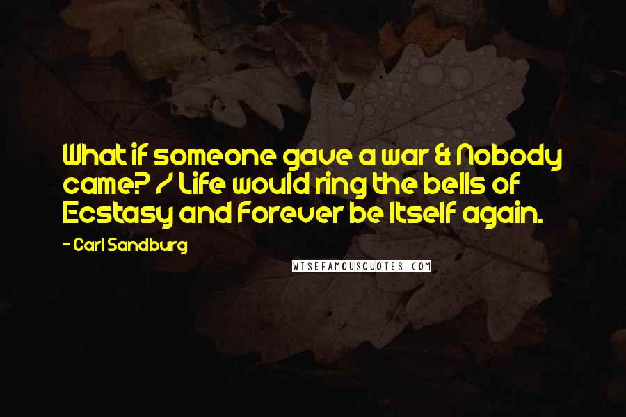 Carl Sandburg Quotes: What if someone gave a war & Nobody came? / Life would ring the bells of Ecstasy and Forever be Itself again.